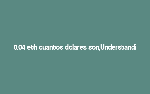 0.04 eth cuantos dolares son,Understanding the Conversion: How Many Dollars is 0.04 ETH Worth?