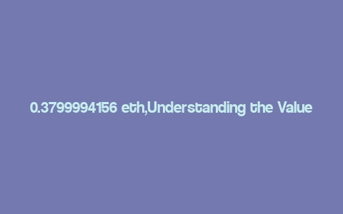 0.3799994156 eth,Understanding the Value of 0.3799994156 ETH