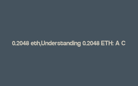 0.2048 eth,Understanding 0.2048 ETH: A Comprehensive Guide