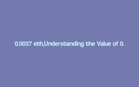 0.0037 eth,Understanding the Value of 0.0037 ETH: A Comprehensive Overview