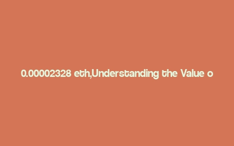 0.00002328 eth,Understanding the Value of 0.00002328 ETH