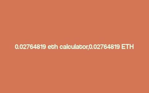 0.02764819 eth calculator,0.02764819 ETH Calculator: A Comprehensive Guide