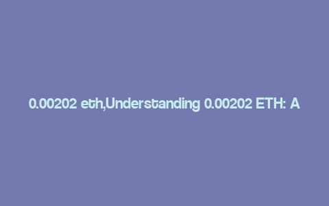 0.00202 eth,Understanding 0.00202 ETH: A Comprehensive Guide