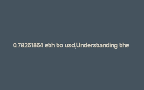 0.78251854 eth to usd,Understanding the Conversion of 0.78251854 ETH to USD: A Comprehensive Guide