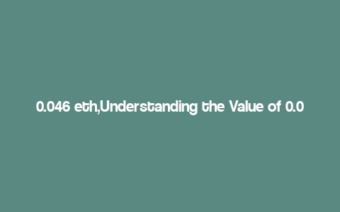 0.046 eth,Understanding the Value of 0.046 ETH