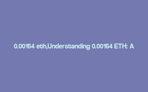 0.00154 eth,Understanding 0.00154 ETH: A Comprehensive Guide