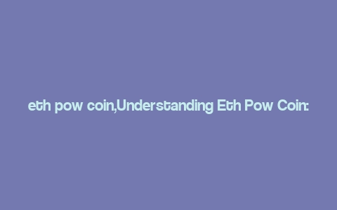 eth pow coin,Understanding Eth Pow Coin: A Comprehensive Guide