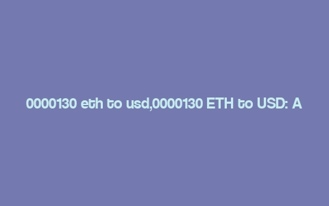 0000130 eth to usd,0000130 ETH to USD: A Comprehensive Guide