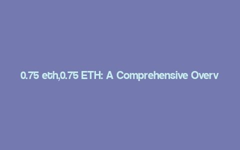 0.75 eth,0.75 ETH: A Comprehensive Overview