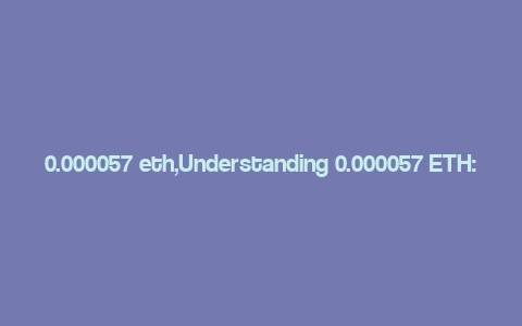 0.000057 eth,Understanding 0.000057 ETH: A Comprehensive Guide