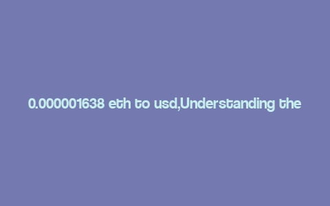 0.000001638 eth to usd,Understanding the Conversion of 0.000001638 ETH to USD: A Detailed Insight