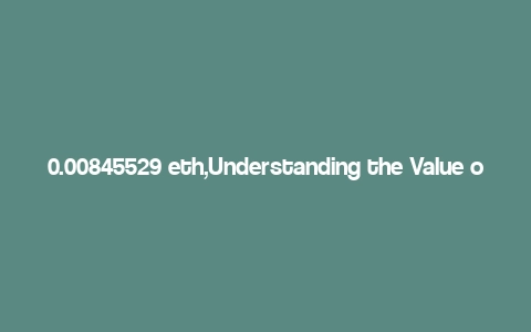 0.00845529 eth,Understanding the Value of 0.00845529 ETH