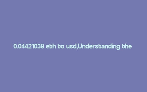 0.04421038 eth to usd,Understanding the Conversion: 0.04421038 ETH to USD