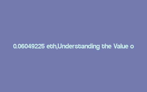 0.06049225 eth,Understanding the Value of 0.06049225 ETH