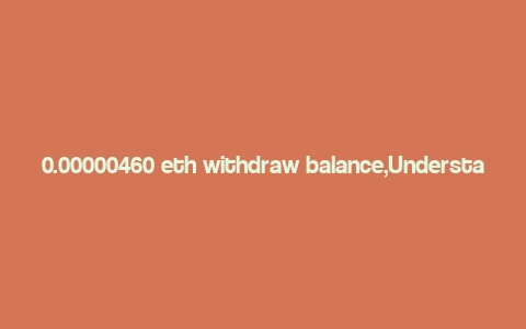 0.00000460 eth withdraw balance,Understanding Your 0.00000460 ETH Withdraw Balance: A Comprehensive Guide