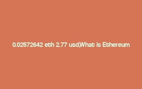 0.02572642 eth 2.77 usd,What is Ethereum (ETH)?