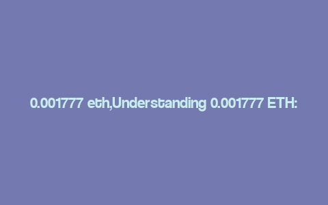 0.001777 eth,Understanding 0.001777 ETH: A Comprehensive Guide