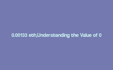 0.00133 eth,Understanding the Value of 0.00133 ETH: A Comprehensive Overview