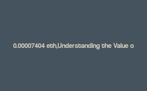 0.00007404 eth,Understanding the Value of 0.00007404 ETH