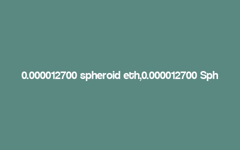 0.000012700 spheroid eth,0.000012700 Spheroid Eth: A Detailed Multidimensional Introduction