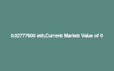 0.02777500 eth,Current Market Value of 0.02777500 ETH