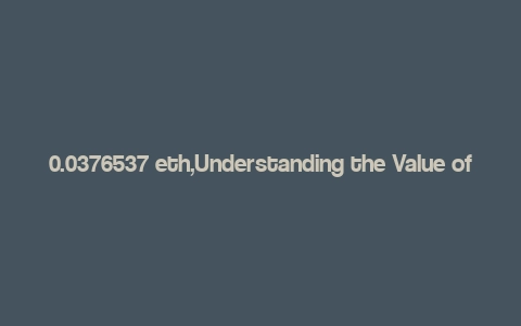 0.0376537 eth,Understanding the Value of 0.0376537 ETH