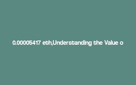 0.00005417 eth,Understanding the Value of 0.00005417 ETH