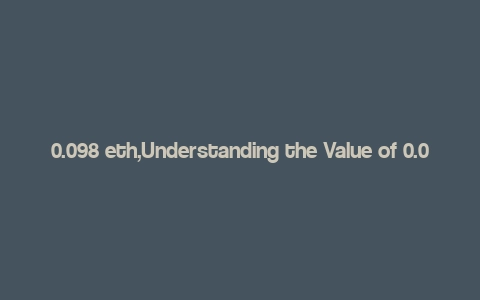 0.098 eth,Understanding the Value of 0.098 ETH