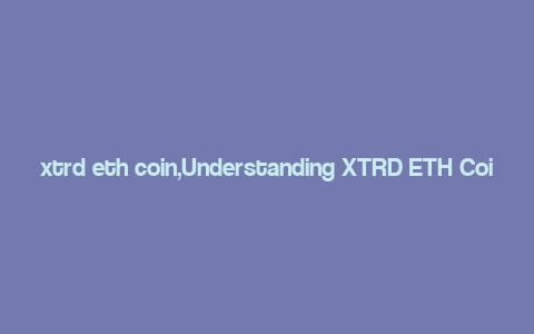 xtrd eth coin,Understanding XTRD ETH Coin: A Comprehensive Guide