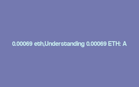 0.00069 eth,Understanding 0.00069 ETH: A Comprehensive Overview