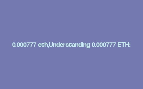 0.000777 eth,Understanding 0.000777 ETH: A Comprehensive Overview