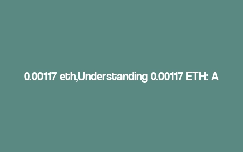 0.00117 eth,Understanding 0.00117 ETH: A Comprehensive Guide