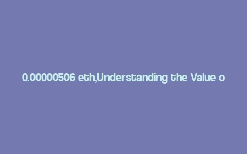 0.00000506 eth,Understanding the Value of 0.00000506 ETH