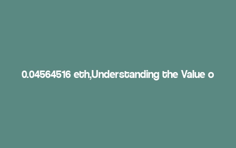 0.04564516 eth,Understanding the Value of 0.04564516 ETH