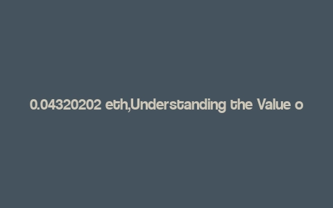 0.04320202 eth,Understanding the Value of 0.04320202 ETH