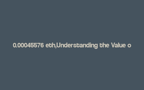 0.00045576 eth,Understanding the Value of 0.00045576 ETH