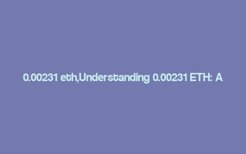 0.00231 eth,Understanding 0.00231 ETH: A Comprehensive Guide