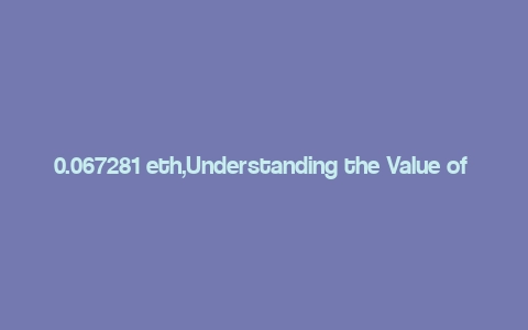 0.067281 eth,Understanding the Value of 0.067281 ETH