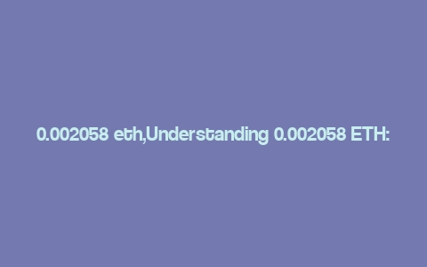 0.002058 eth,Understanding 0.002058 ETH: A Comprehensive Guide