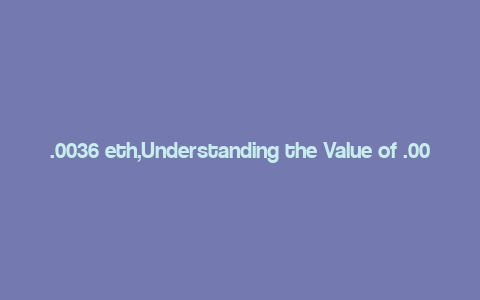 .0036 eth,Understanding the Value of .0036 ETH