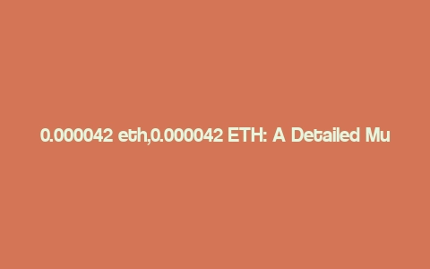 0.000042 eth,0.000042 ETH: A Detailed Multi-Dimensional Overview