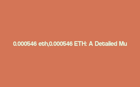 0.000546 eth,0.000546 ETH: A Detailed Multi-Dimensional Overview