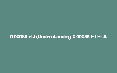 0.00085 eth,Understanding 0.00085 ETH: A Comprehensive Overview