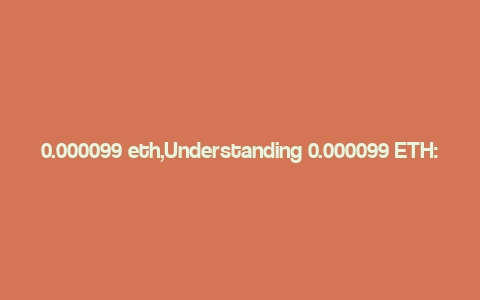 0.000099 eth,Understanding 0.000099 ETH: A Comprehensive Guide