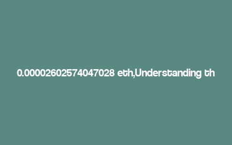 0.00002602574047028 eth,Understanding the Value of 0.00002602574047028 ETH