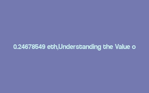 0.24678549 eth,Understanding the Value of 0.24678549 ETH