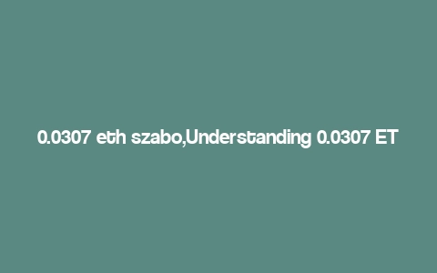 0.0307 eth szabo,Understanding 0.0307 ETH in Szabo’s Perspective