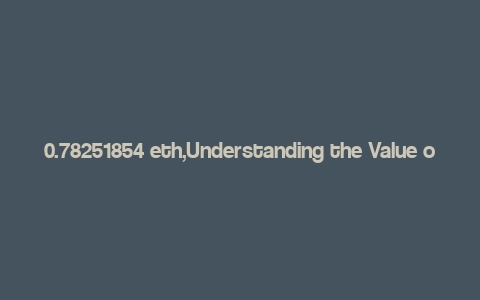 0.78251854 eth,Understanding the Value of 0.78251854 ETH