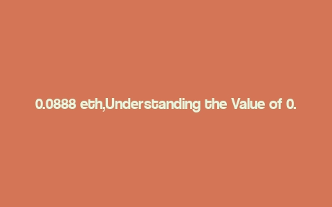 0.0888 eth,Understanding the Value of 0.0888 ETH