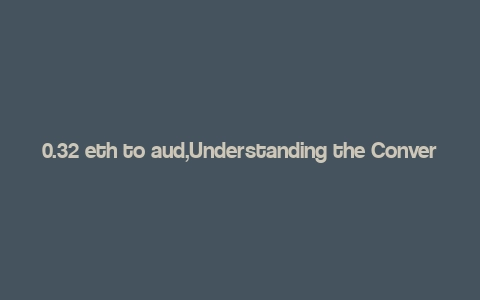 0.32 eth to aud,Understanding the Conversion: 0.32 ETH to AUD